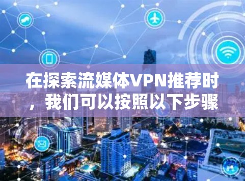 在探索流媒体VPN推荐时，我们可以按照以下步骤进行
