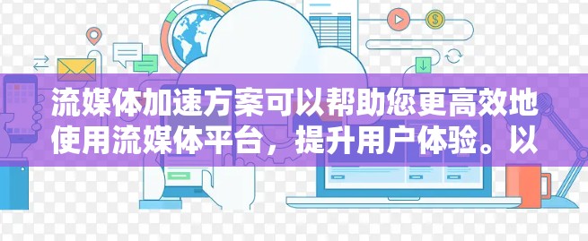 流媒体加速方案可以帮助您更高效地使用流媒体平台，提升用户体验。以下是一些常见的流媒体加速方案，适用于您使用流媒体服务（如Netflix、Amazon Prime、YouTube等）的情况
