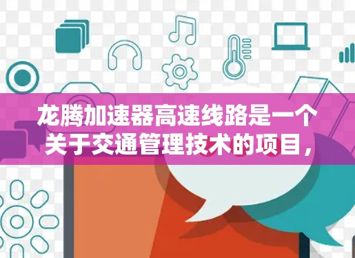 龙腾加速器高速线路是一个关于交通管理技术的项目，其核心目标是通过引入先进的技术手段，优化高速公路的运行效率，提升交通流量和服务质量。以下是对该项目的详细分析