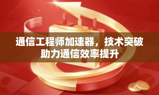 通信工程师加速器，技术突破助力通信效率提升