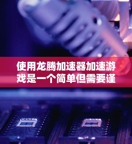 使用龙腾加速器加速游戏是一个简单但需要谨慎的过程，以下是一步步的指南