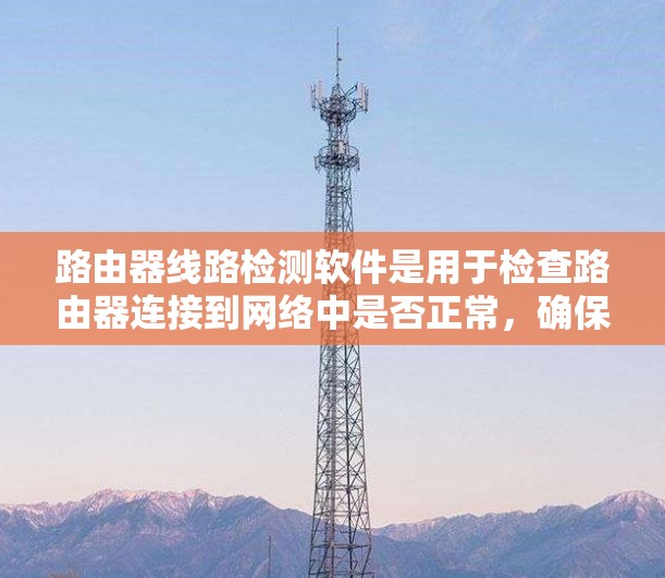 路由器线路检测软件是用于检查路由器连接到网络中是否正常，确保网络的安全性和可靠性。以下是对这些软件的详细总结和操作步骤