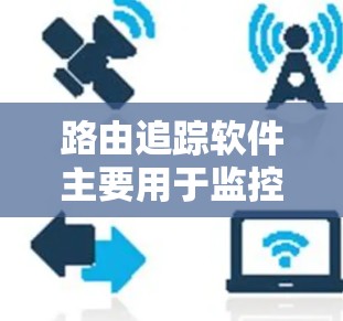 路由追踪软件主要用于监控路由器的网络流量，识别并阻止恶意修改的路由，保护网络安全。以下是详细介绍