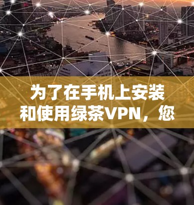 为了在手机上安装和使用绿茶VPN，您可以按照以下步骤进行