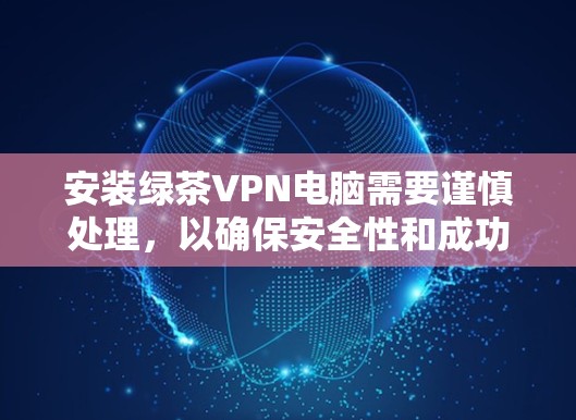 安装绿茶VPN电脑需要谨慎处理，以确保安全性和成功。以下是详细的步骤指南
