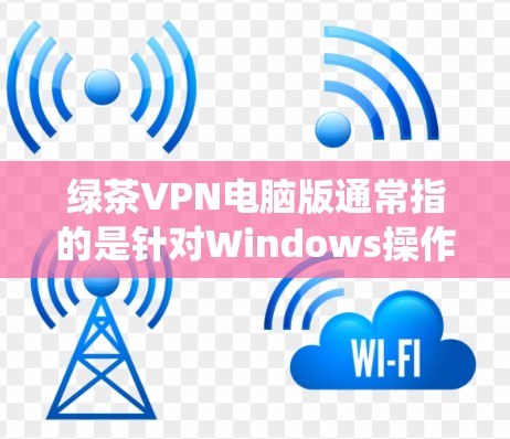 绿茶VPN电脑版通常指的是针对Windows操作系统（如Windows 1/11）的VPN软件。以下是一些常见的绿茶VPN电脑版及其特点