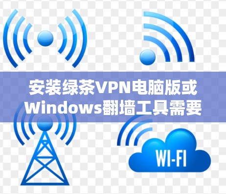 安装绿茶VPN电脑版或Windows翻墙工具需要明确该工具的功能和用途。以下是一些通用的操作步骤和注意事项