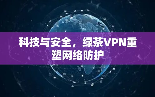 科技与安全，绿茶VPN重塑网络防护