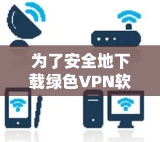 为了安全地下载绿色VPN软件绿光Now，以下是一步步的建议