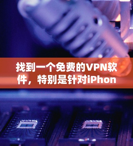找到一个免费的VPN软件，特别是针对iPhone的，需要仔细考虑以下几点