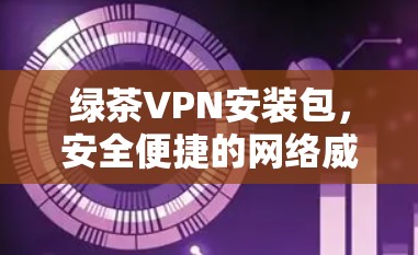 绿茶VPN安装包，安全便捷的网络威胁防护服务