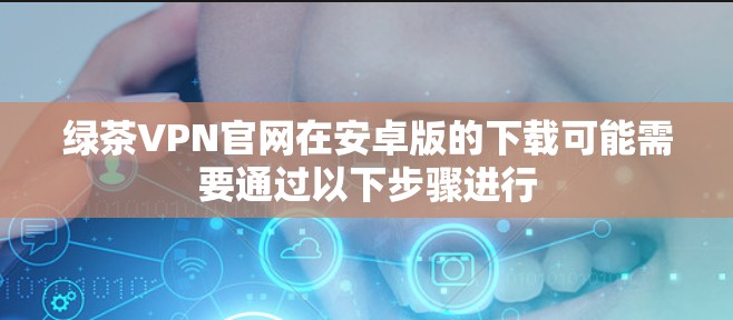 绿茶VPN官网在安卓版的下载可能需要通过以下步骤进行