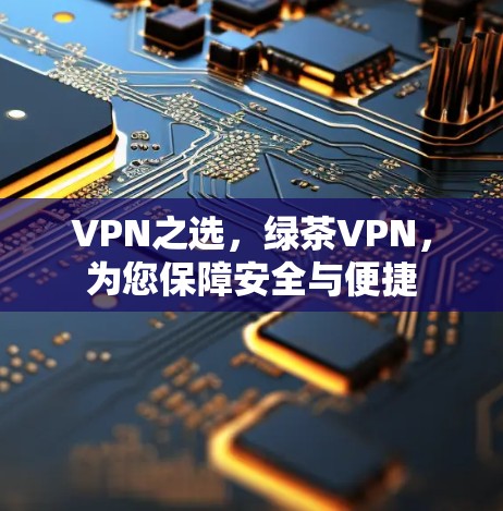 VPN之选，绿茶VPN，为您保障安全与便捷