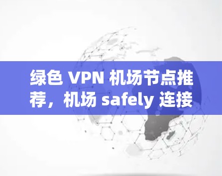 绿色 VPN 机场节点推荐，机场 safely 连接的高效选择
