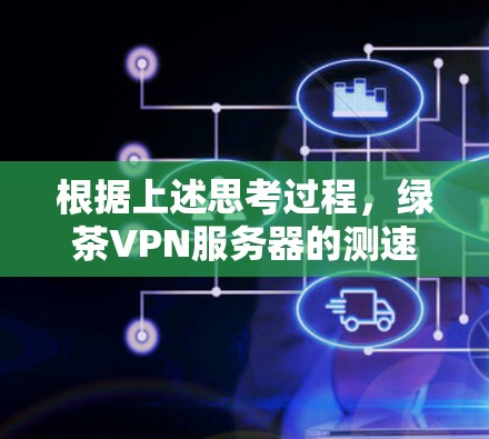 根据上述思考过程，绿茶VPN服务器的测速数据和测试情况如下