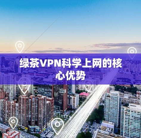 绿茶VPN科学上网的核心优势