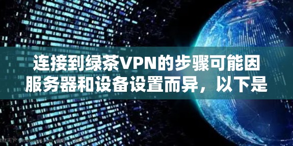 连接到绿茶VPN的步骤可能因服务器和设备设置而异，以下是一些常见的连接方法