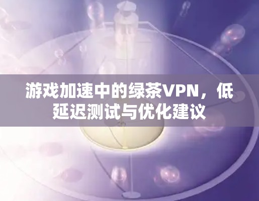 游戏加速中的绿茶VPN，低延迟测试与优化建议