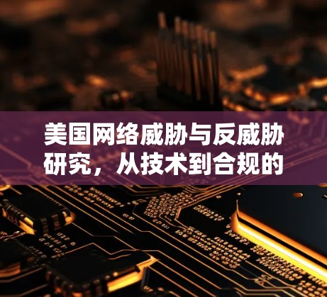 美国网络威胁与反威胁研究,从技术到合规的双管齐战 美国网络威胁与反威胁研究,从技术到合规的双管齐战