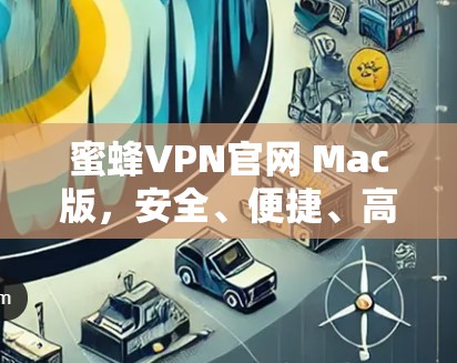 蜜蜂VPN官网 Mac版，安全、便捷、高效，为您的网络安全保驾护航！