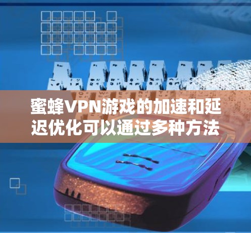 蜜蜂VPN游戏的加速和延迟优化可以通过多种方法实现，以下是一些关键步骤和建议
