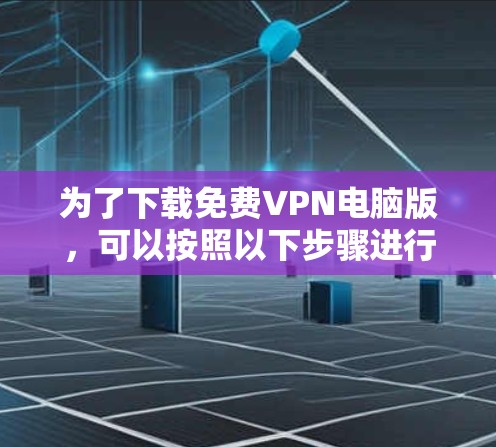 为了下载免费VPN电脑版，可以按照以下步骤进行