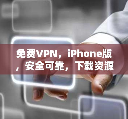 免费VPN，iPhone版，安全可靠，下载资源