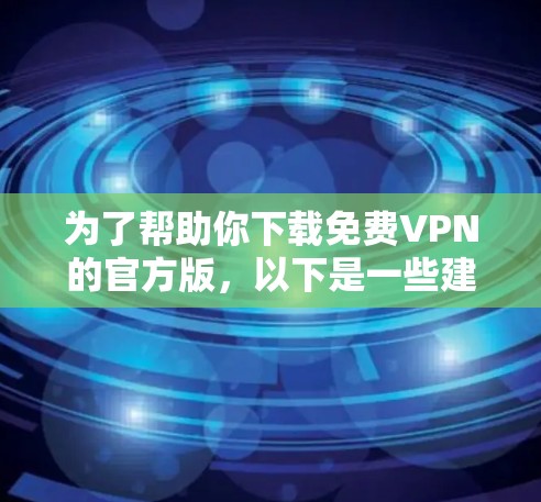为了帮助你下载免费VPN的官方版,以下是一些建议和链接,供你参考 为了帮助你下载免费VPN的官方版,以下是一些建议和链接,供你参考