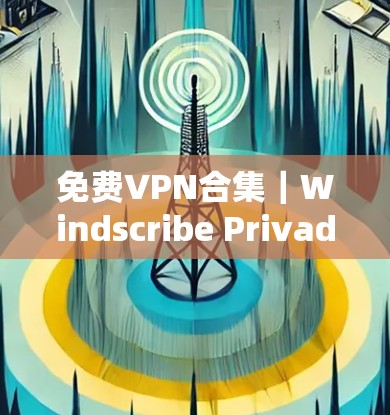 免费VPN合集|Windscribe Privado体验 免费VPN合集|Windscribe Privado体验