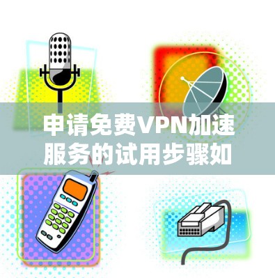 申请免费VPN加速服务的试用步骤如下 申请免费VPN加速服务的试用步骤如下