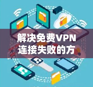 解决免费VPN连接失败的方法可以从多个方面入手