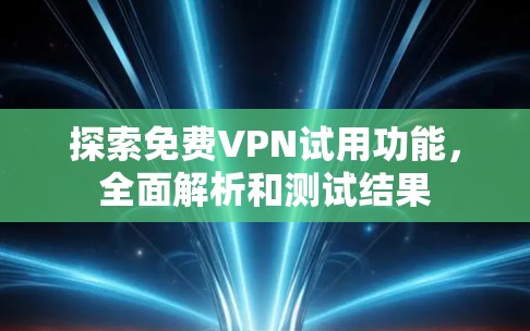 探索免费VPN试用功能，全面解析和测试结果