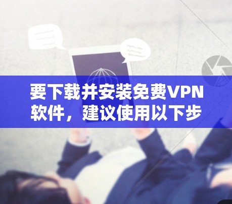 要下载并安装免费VPN软件，建议使用以下步骤