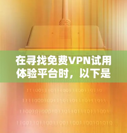 在寻找免费VPN试用体验平台时，以下是一个结构化的总结