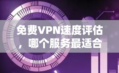 免费VPN速度评估，哪个服务最适合你的需求？
