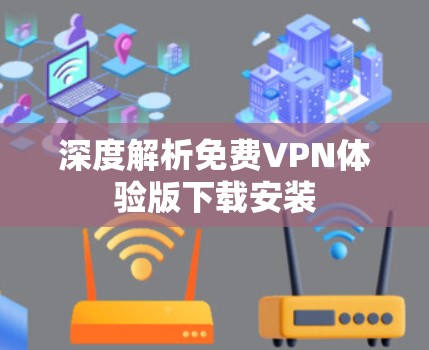 深度解析免费VPN体验版下载安装
