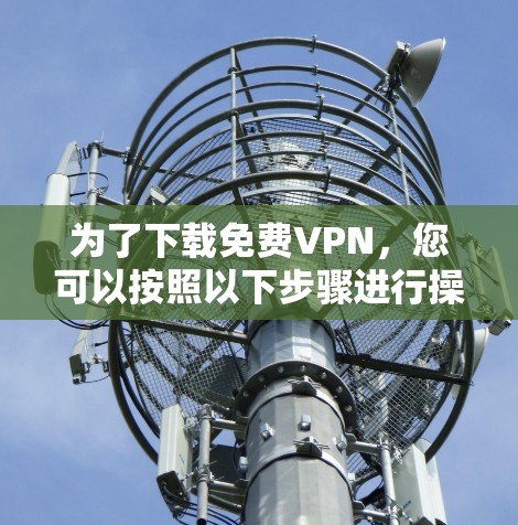 为了下载免费VPN，您可以按照以下步骤进行操作