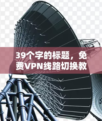 39个字的标题,免费VPN线路切换教程 39个字的标题,免费VPN线路切换教程