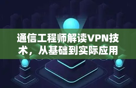 通信工程师解读VPN技术,从基础到实际应用 通信工程师解读VPN技术,从基础到实际应用