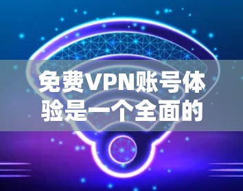 免费VPN账号体验是一个全面的网络安全探索过程，涉及技术、使用、安全和策略等多个方面。以下是一步步的指南