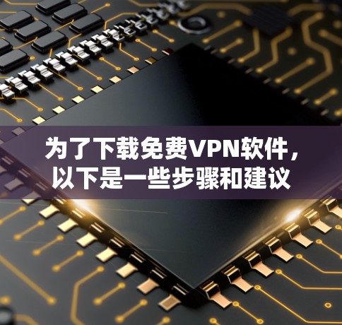 为了下载免费VPN软件，以下是一些步骤和建议