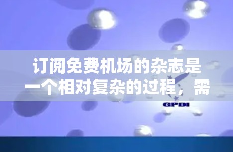 订阅免费机场的杂志是一个相对复杂的过程,需要综合考虑多个因素。以下是详细的步骤指南 订阅免费机场的杂志是一个相对复杂的过程,需要综合考虑多个因素。以下是详细的步骤指南
