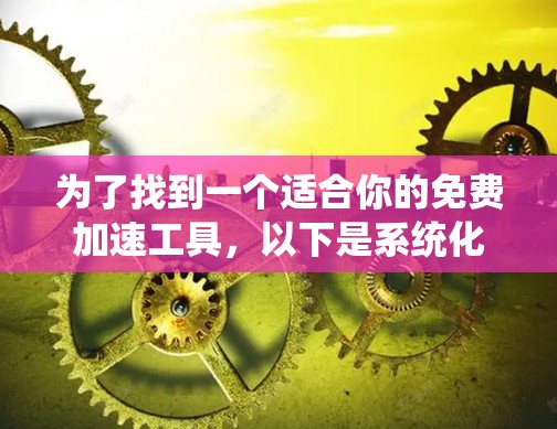 为了找到一个适合你的免费加速工具，以下是系统化的建议，帮助你做出选择