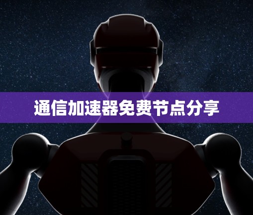 通信加速器免费节点分享 通信加速器免费节点分享