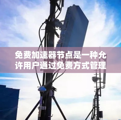 免费加速器节点是一种允许用户通过免费方式管理加速器节点的工具，它旨在提高资源利用率、保护系统安全，并减少广告占位。以下是对如何管理和使用免费加速器节点的详细指南