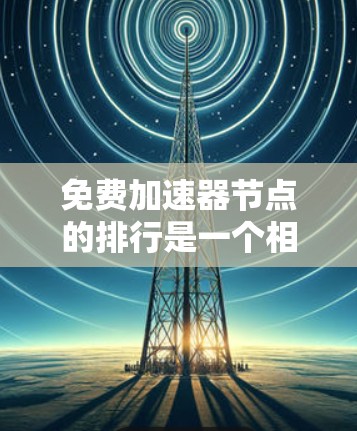 免费加速器节点的排行是一个相对复杂的主题,因为它取决于你所指的是什么加速器节点。以下是几种可能的解释和推荐 免费加速器节点的排行是一个相对复杂的主题,因为它取决于你所指的是什么加速器节点。以下是几种可能的解释和推荐