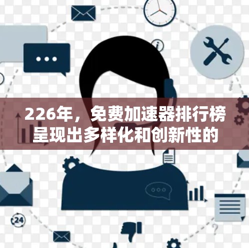 226年，免费加速器排行榜呈现出多样化和创新性的特点，以下是主要的观察点和趋势