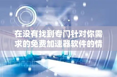 在没有找到专门针对你需求的免费加速器软件的情况下，以下是一些可行的解决方案