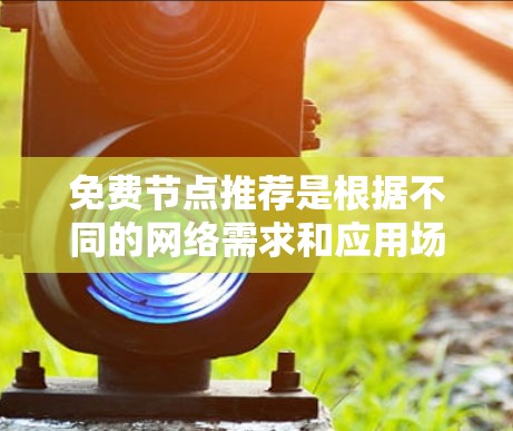 免费节点推荐是根据不同的网络需求和应用场景而选择的。以下是一些常见的免费节点推荐策略，您可以根据实际需求选择