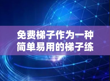 免费梯子作为一种简单易用的梯子练习工具，以其独特的魅力吸引了很多玩家。以下是对免费梯子的详细介绍和评价